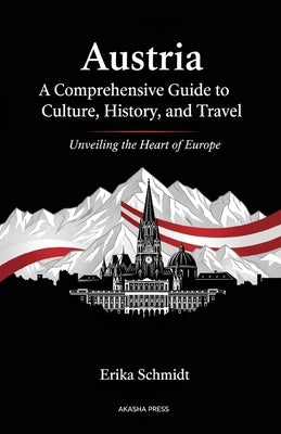 Austria: A Comprehensive Guide to Culture, History, and Travel: Unveiling the Heart of Europe by Schmidt, Erika