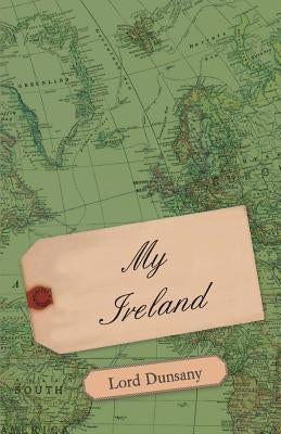 My Ireland by Dunsany, Edward John Moreton