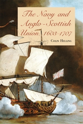 The Navy and Anglo-Scottish Union, 1603-1707 by Helling, Colin