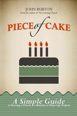 Piece of Cake: A Simple Guide to Starting a Church, a Ministry or Other Life Project by Burton, John Edward