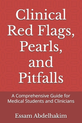 Clinical Red Flags, Pearls, and Pitfalls: A Comprehensive Guide for Medical Students and Clinicians by Abdelhakim, Essam