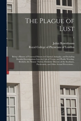 The Plague of Lust: Being a History of Venereal Disease in Classical Antiquity, and Including Detailed Investigations Into the Cult of Ven by Rosenbaum, Julius 1807-1874