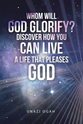 Whom Will God Glorify? Discover How You Can Live a Life That Pleases God by Ogah, Unazi