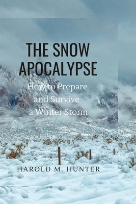 The Snow Apocalypse: How to Prepare and Survive a Winter Storm by Hunter, Harold M.
