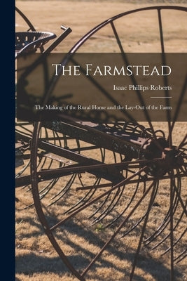 The Farmstead: the Making of the Rural Home and the Lay-out of the Farm by Roberts, Isaac Phillips 1833-1928