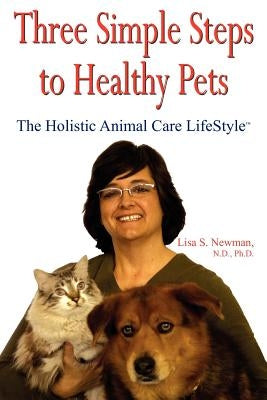 Three Simple Steps to Healthy Pets: The Holistic Animal Care Lifestyletm by Newman, Lisa S.