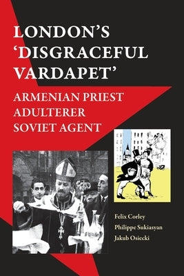 'London's Disgraceful Vardapet': Armenian Priest, Adulterer, Soviet Agent by Corley, Felix