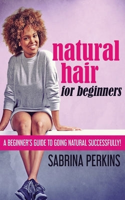 Natural Hair For Beginners: A Beginner's Guide To Going Natural Successfully! by Perkins, Sabrina