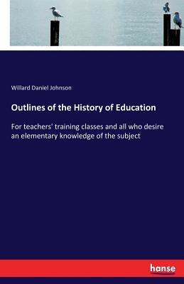 Outlines of the History of Education: For teachers' training classes and all who desire an elementary knowledge of the subject by Johnson, Willard Daniel
