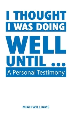 I Thought I Was Doing Well Until ...: A Personal Testimony by Williams, Miah