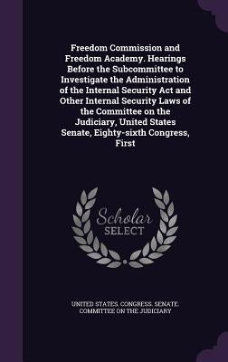 Freedom Commission and Freedom Academy. Hearings Before the Subcommittee to Investigate the Administration of the Internal Security ACT and Other Inte by United States Congress Senate Committ