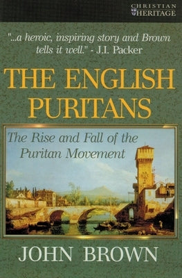 The English Puritans: The Rise and the Fall of the Puritan Movement by Brown, John