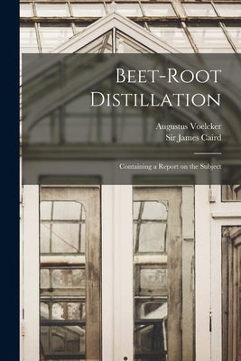 Beet-root Distillation: Containing a Report on the Subject by Voelcker, Augustus