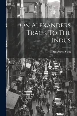On Alexanders Track To The Indus by Sir_aurel_stein, Sir_aurel_stein