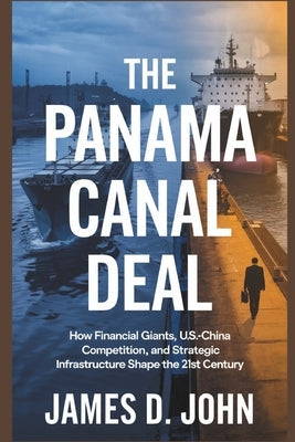 The Panama Canal Deal: How Financial Giants, U.S.-China Competition, and Strategic Infrastructure Shape the 21st Century by John, James D.