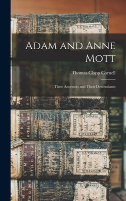 Adam and Anne Mott: Their Ancestors and Their Descendants by Cornell, Thomas Clapp