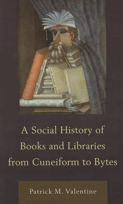A Social History of Books and Libraries from Cuneiform to Bytes by Valentine, Patrick M.