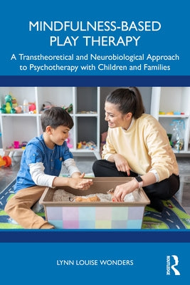 Mindfulness-Based Play Therapy: A Transtheoretical and Neurobiological Approach to Psychotherapy with Children and Families by Wonders, Lynn Louise