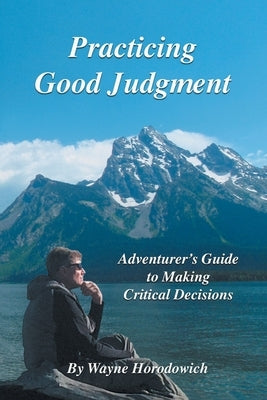Practicing Good Judgment: Adventurer's Guide to Making Critical Decisions by Horodowich, Wayne
