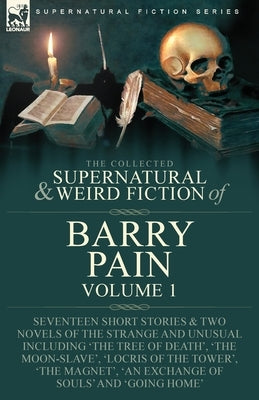 The Collected Supernatural and Weird Fiction of Barry Pain-Volume 1: Seventeen Short Stories & Two Novels of the Strange and Unusual Including 'The Tr by Pain, Barry