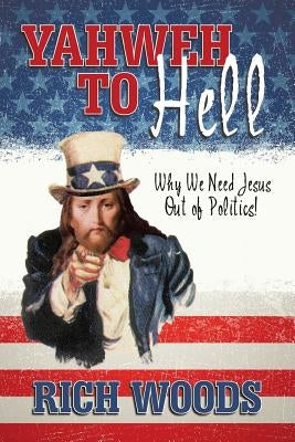 Yahweh to Hell: Why We Need Jesus Out of Politics! by Woods, Rich
