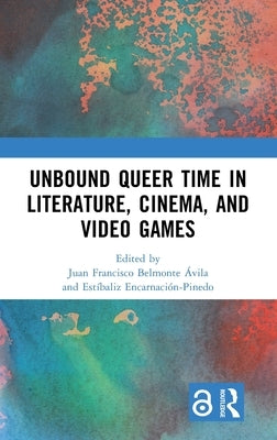 Unbound Queer Time in Literature, Cinema, and Video Games by Belmonte ?vila, Juan Francisco