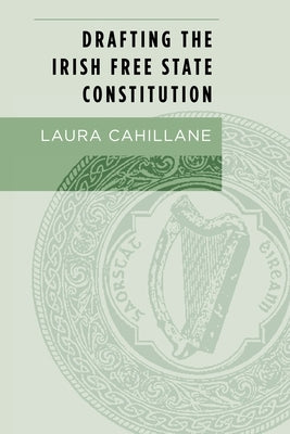 Drafting the Irish Free State Constitution by Cahillane, Laura