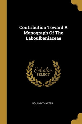 Contribution Toward A Monograph Of The Laboulbeniaceae by Thaxter, Roland
