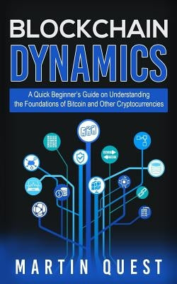 Blockchain Dynamics: A Quick Beginner's Guide on Understanding the Foundations of Bitcoin and Other Cryptocurrencies by Quest, Martin