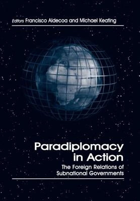 Paradiplomacy in Action: The Foreign Relations of Subnational Governments by Aldecoa, Francisco