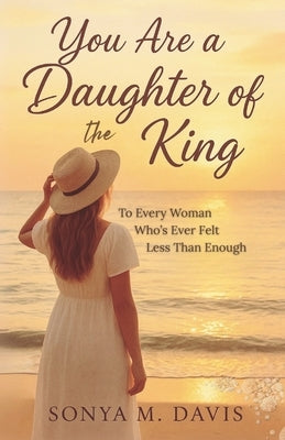 You Are a Daughter of The King: To Every Woman Who's Ever Felt Less Than Enough by Davis, Sonya M.