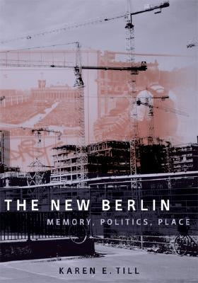 The New Berlin: Memory, Politics, Place by Till, Karen E.
