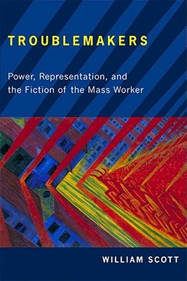Troublemakers: Power, Representation, and the Fiction of the Mass Worker by Scott, William