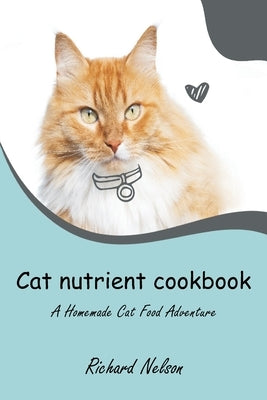 Cat nutrient cookbook: A Homemade Cat Food Adventure by Nelson, Richard