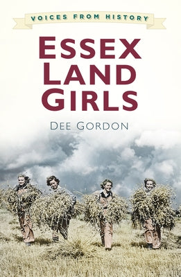 Voices for History: Essex Land Girls by Gordon, Dee