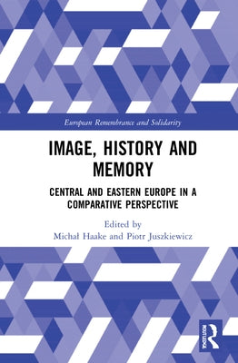Image, History and Memory: Central and Eastern Europe in a Comparative Perspective by Haake, Michal