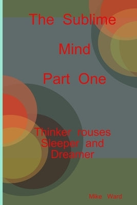 The Sublime Mind Part One Thinker Rouses Sleeper And Dreamer by Ward, Michael