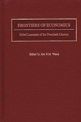 Frontiers of Economics: Nobel Laureates of the Twentieth Century by Wahid, Abu