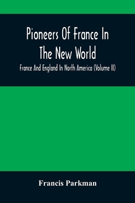 Pioneers Of France In The New World. France And England In North America (Volume II) by Parkman, Francis
