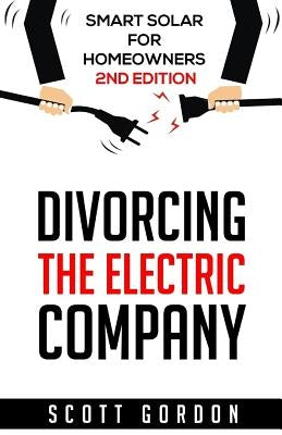 Divorcing the Electric Company: Smart Solar for Homeowners 2nd Edition by Gordon, Scott J.