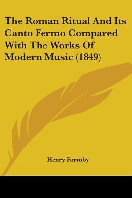 The Roman Ritual And Its Canto Fermo Compared With The Works Of Modern Music (1849) by Formby, Henry