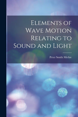 Elements of Wave Motion Relating to Sound and Light by Michie, Peter Smith