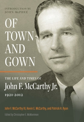 Of Town and Gown: The Life and Times of John F. McCarthy Jr. 1921-2012 by McCarthy, John F., III