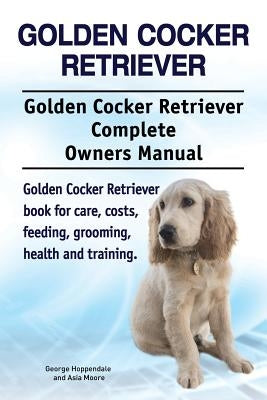 Golden Cocker Retriever. Golden Cocker Retriever Complete Owners Manual. Golden Cocker Retriever book for care, costs, feeding, grooming, health and t by Moore, Asia