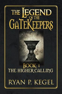 The Legend of the Gatekeepers: The Higher Calling by Kegel, Ryan P.