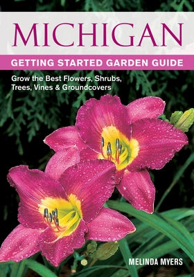 Michigan Getting Started Garden Guide: Grow the Best Flowers, Shrubs, Trees, Vines & Groundcovers by Myers, Melinda