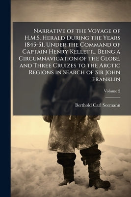 Narrative of the Voyage of H.M.S. Herald During the Years 1845-51, Under the Command of Captain Henry Kellett... Being a Circumnavigation of the Globe by Seemann, Berthold Carl