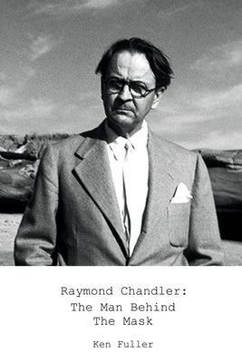 Raymond Chandler: The Man Behind the Mask by Fuller, Ken