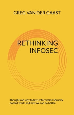 Rethinking InfoSec: Thoughts on why today's Information Security doesn't work, and how we can do better. by Van Der Gaast, Greg