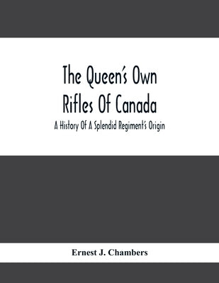 The Queen'S Own Rifles Of Canada: A History Of A Splendid Regiment'S Origin by J. Chambers, Ernest